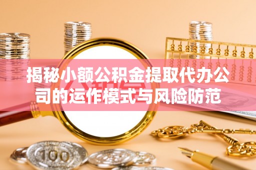 万里揭秘小额公积金提取代办公司的运作模式与风险防范
