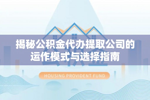 万里揭秘公积金代办提取公司的运作模式与选择指南