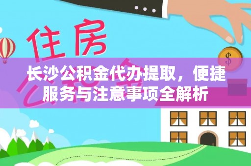 万里长沙公积金代办提取，便捷服务与注意事项全解析