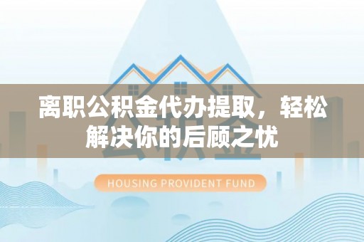 万里离职公积金代办提取，轻松解决你的后顾之忧