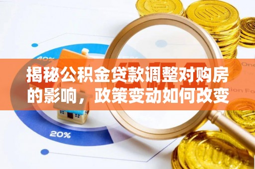 万里揭秘公积金贷款调整对购房的影响，政策变动如何改变你的买房计划