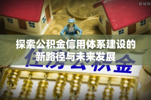 万里探索公积金信用体系建设的新路径与未来发展