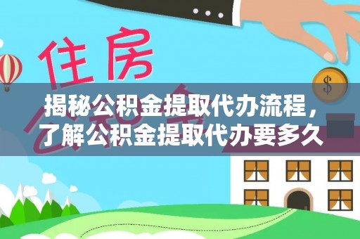 万里揭秘公积金提取代办流程，了解公积金提取代办要多久的关键因素