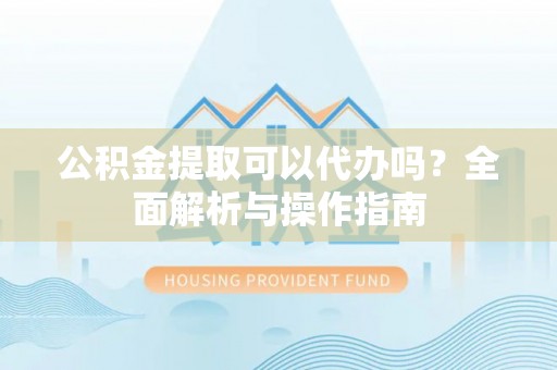 万里公积金提取可以代办吗？全面解析与操作指南
