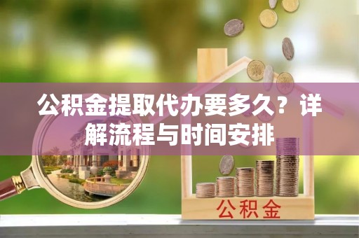 万里公积金提取代办要多久？详解流程与时间安排