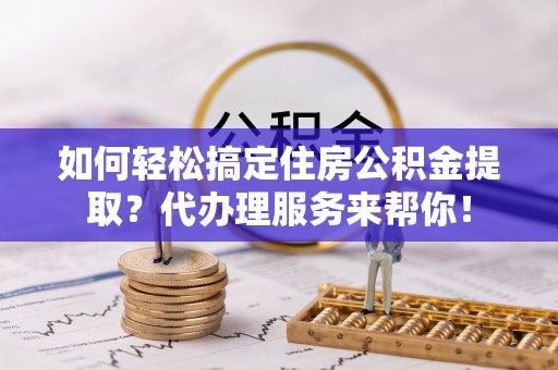 万里如何轻松搞定住房公积金提取？代办理服务来帮你！