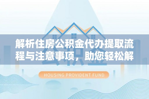 万里解析住房公积金代办提取流程与注意事项，助您轻松解决资金难题