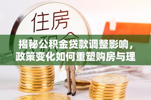 万里揭秘公积金贷款调整影响，政策变化如何重塑购房与理财规划