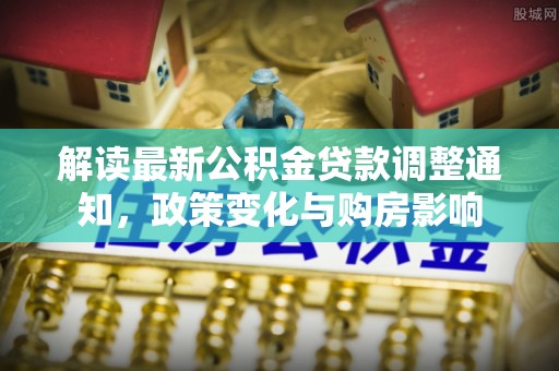万里解读最新公积金贷款调整通知，政策变化与购房影响