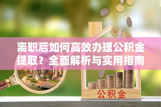 万里离职后如何高效办理公积金提取？全面解析与实用指南
