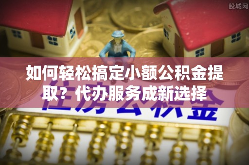 万里如何轻松搞定小额公积金提取？代办服务成新选择
