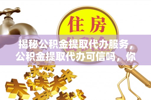 万里揭秘公积金提取代办服务，公积金提取代办可信吗，你需要知道的真相
