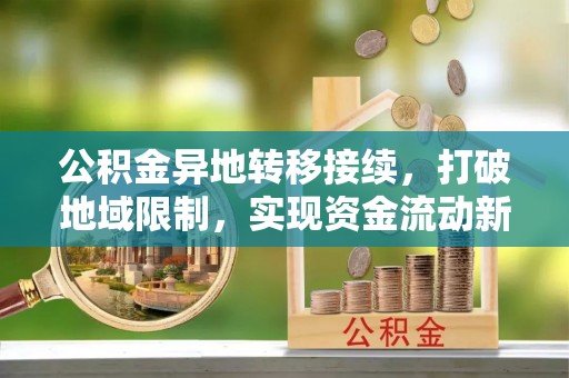 万里公积金异地转移接续，打破地域限制，实现资金流动新纪元