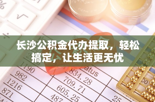万里长沙公积金代办提取，轻松搞定，让生活更无忧