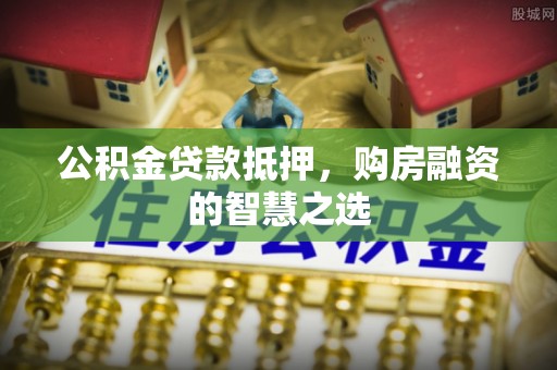 万里公积金贷款抵押，购房融资的智慧之选