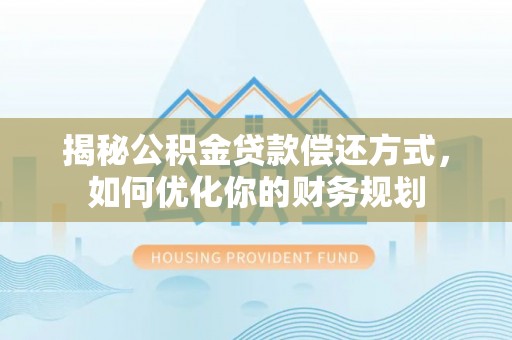 万里揭秘公积金贷款偿还方式，如何优化你的财务规划