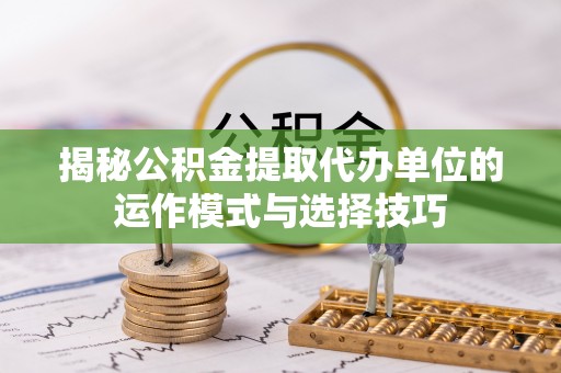 万里揭秘公积金提取代办单位的运作模式与选择技巧