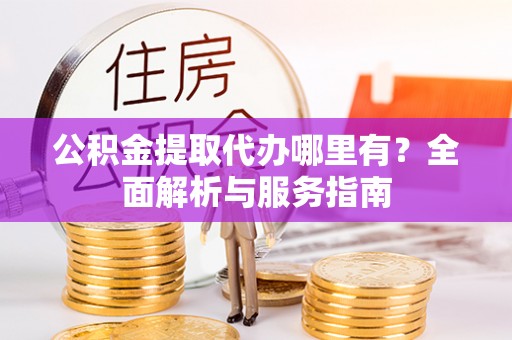 万里公积金提取代办哪里有？全面解析与服务指南