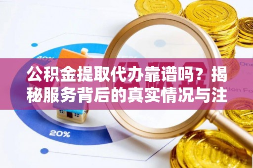 万里公积金提取代办靠谱吗？揭秘服务背后的真实情况与注意事项