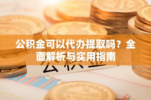 万里公积金可以代办提取吗？全面解析与实用指南