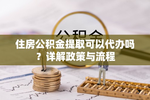 万里住房公积金提取可以代办吗？详解政策与流程