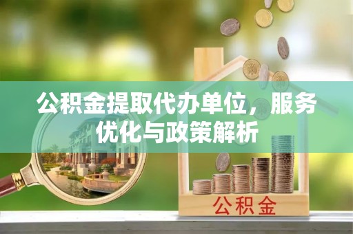 万里公积金提取代办单位，服务优化与政策解析
