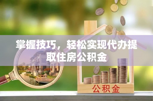 万里掌握技巧，轻松实现代办提取住房公积金