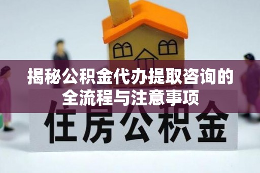 万里揭秘公积金代办提取咨询的全流程与注意事项