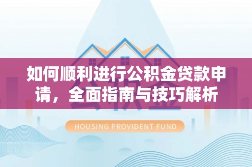 万里如何顺利进行公积金贷款申请，全面指南与技巧解析