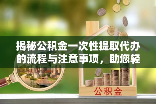 万里揭秘公积金一次性提取代办的流程与注意事项，助您轻松搞定财务规划