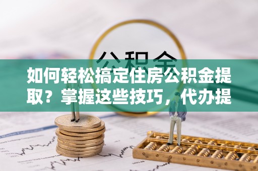 万里如何轻松搞定住房公积金提取？掌握这些技巧，代办提取住房公积金不再难