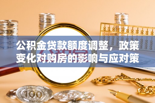 万里公积金贷款额度调整，政策变化对购房的影响与应对策略