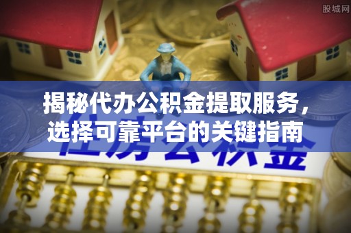 万里揭秘代办公积金提取服务，选择可靠平台的关键指南
