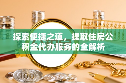 万里探索便捷之道，提取住房公积金代办服务的全解析