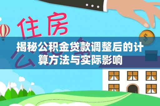 万里揭秘公积金贷款调整后的计算方法与实际影响
