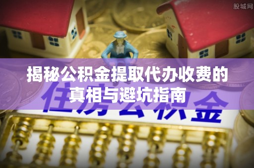 万里揭秘公积金提取代办收费的真相与避坑指南