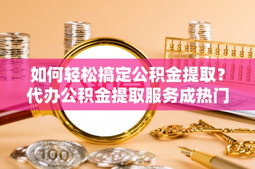 万里如何轻松搞定公积金提取？代办公积金提取服务成热门选择