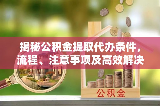 万里揭秘公积金提取代办条件，流程、注意事项及高效解决方案