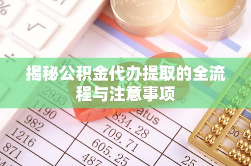 万里揭秘公积金代办提取的全流程与注意事项