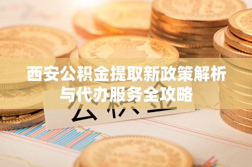 万里西安公积金提取新政策解析与代办服务全攻略