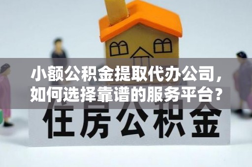 万里小额公积金提取代办公司，如何选择靠谱的服务平台？