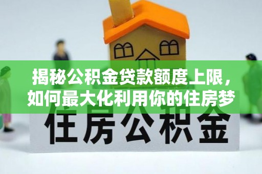 万里揭秘公积金贷款额度上限，如何最大化利用你的住房梦？