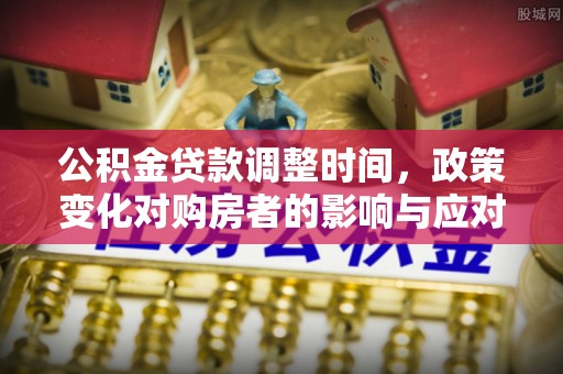 万里公积金贷款调整时间，政策变化对购房者的影响与应对策略