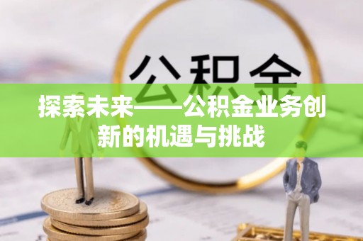 万里探索未来——公积金业务创新的机遇与挑战