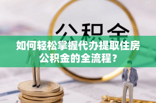 万里如何轻松掌握代办提取住房公积金的全流程？