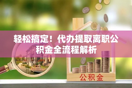 万里轻松搞定！代办提取离职公积金全流程解析