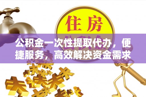 万里公积金一次性提取代办，便捷服务，高效解决资金需求