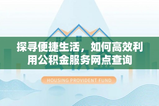 万里探寻便捷生活，如何高效利用公积金服务网点查询