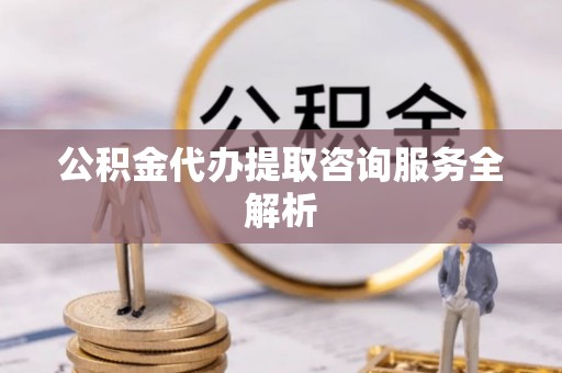 万里公积金代办提取咨询服务全解析