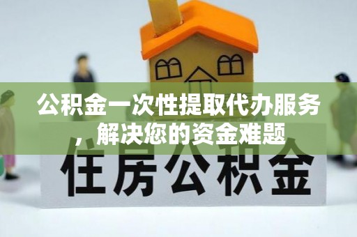 万里公积金一次性提取代办服务，解决您的资金难题